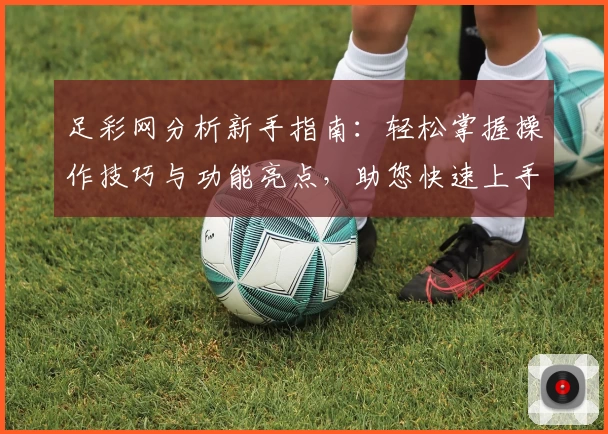 足彩网分析新手指南：轻松掌握操作技巧与功能亮点，助您快速上手