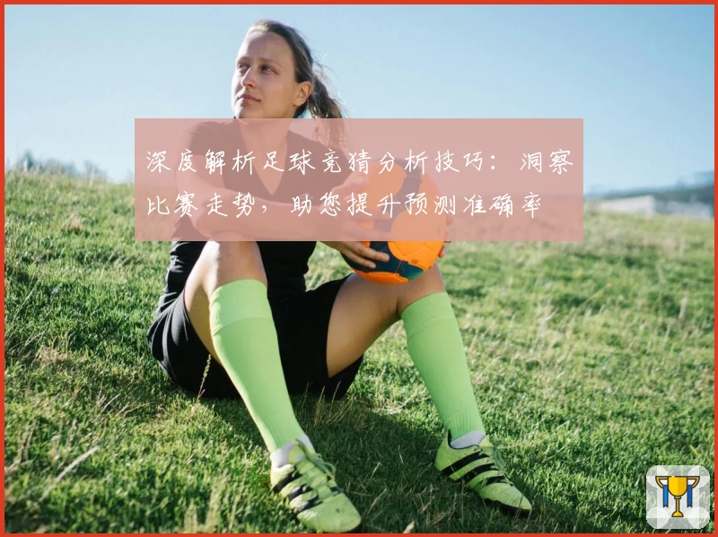 深度解析足球竞猜分析技巧：洞察比赛走势，助您提升预测准确率
