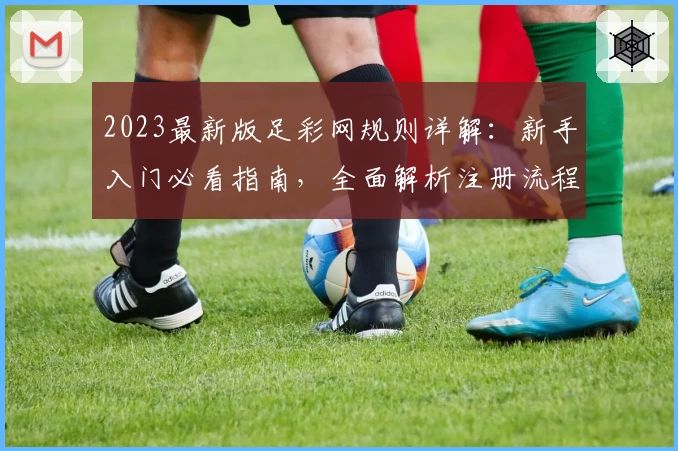 2023最新版足彩网规则详解：新手入门必看指南，全面解析注册流程与功能亮点