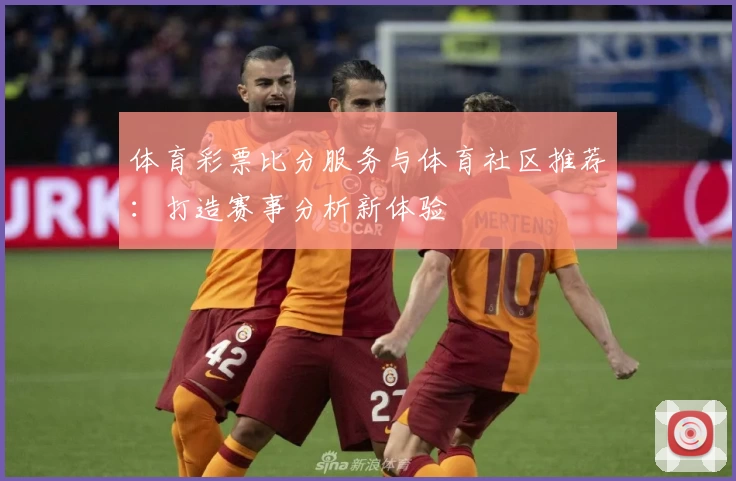 体育彩票比分服务与体育社区推荐:打造赛事分析新体验