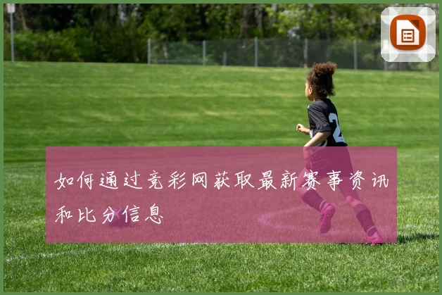 如何通过竞彩网获取最新赛事资讯和比分信息