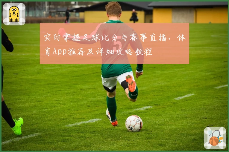 实时掌握足球比分与赛事直播,体育App推荐及详细攻略教程