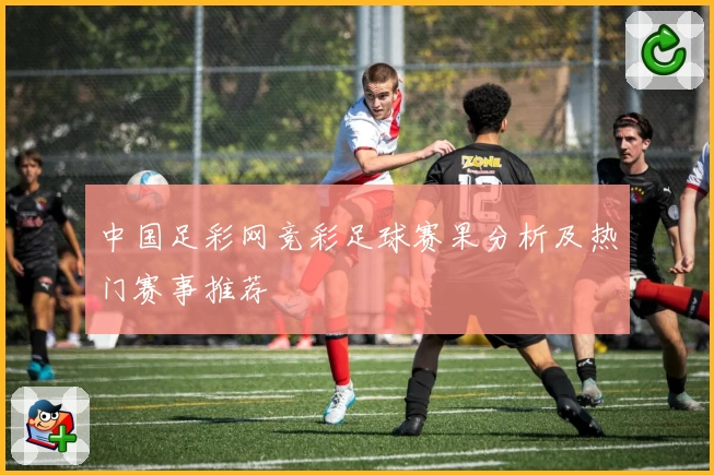 中国足彩网竞彩足球赛果分析及热门赛事推荐