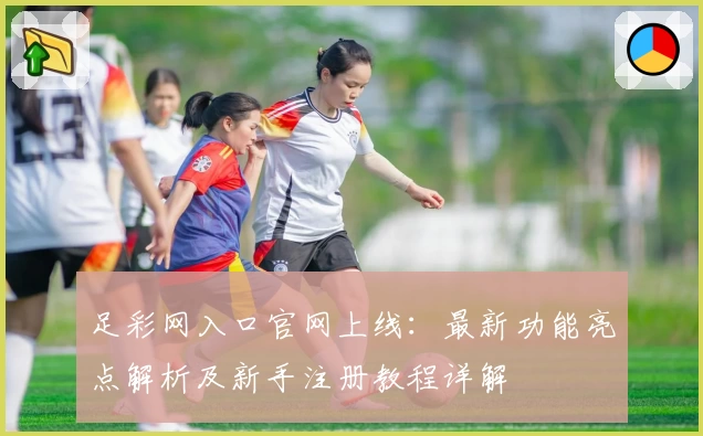 足彩网入口官网上线：最新功能亮点解析及新手注册教程详解