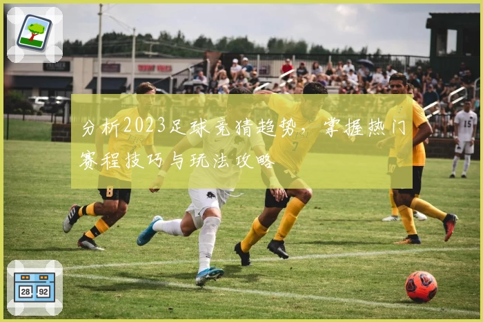 分析2023足球竞猜趋势，掌握热门赛程技巧与玩法攻略