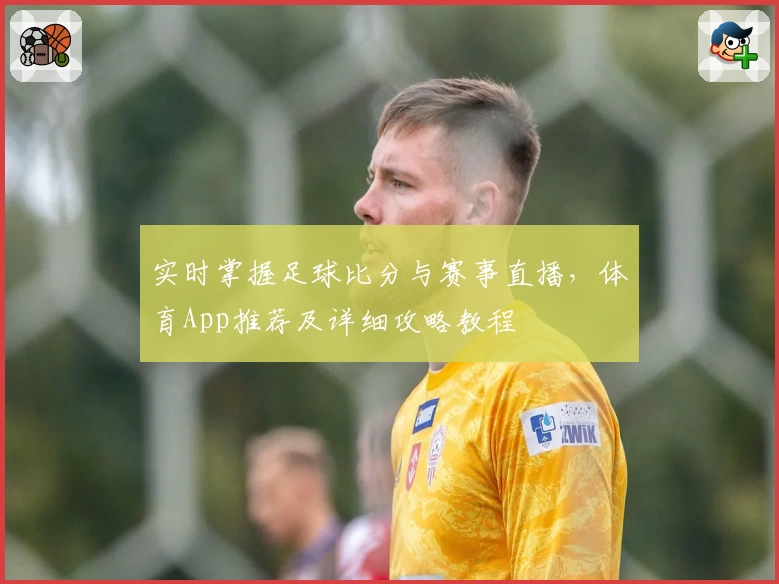 实时掌握足球比分与赛事直播,体育App推荐及详细攻略教程