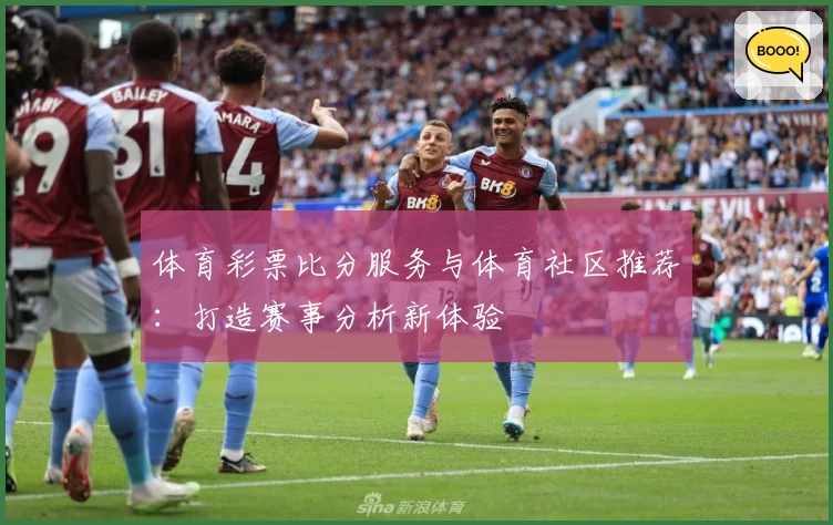 体育彩票比分服务与体育社区推荐:打造赛事分析新体验