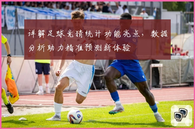 详解足球竞猜统计功能亮点,数据分析助力精准预测新体验