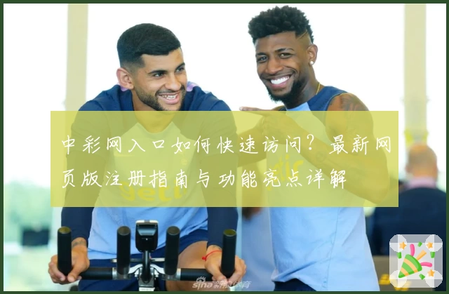 中彩网入口如何快速访问？最新网页版注册指南与功能亮点详解