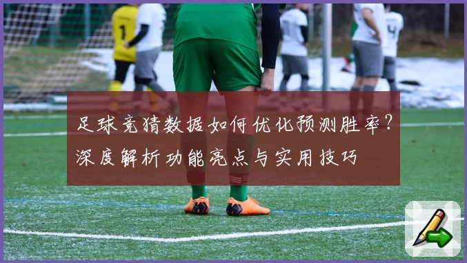 足球竞猜数据如何优化预测胜率？深度解析功能亮点与实用技巧