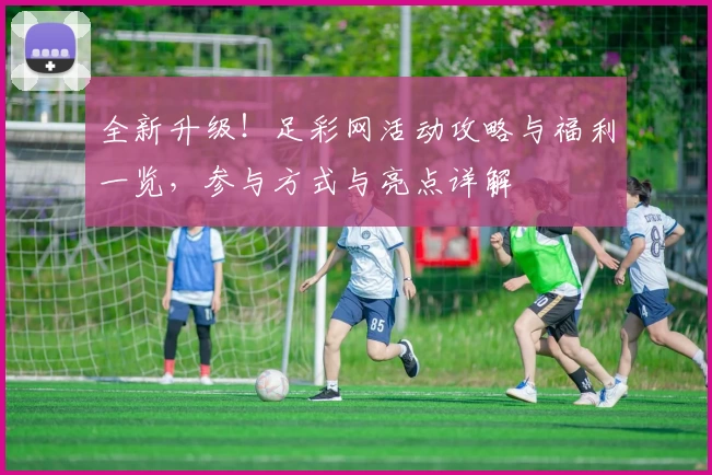 全新升级！足彩网活动攻略与福利一览，参与方式与亮点详解