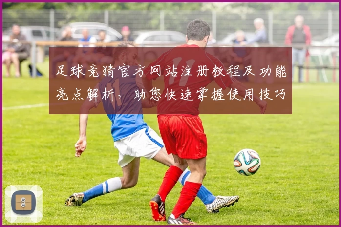 足球竞猜官方网站注册教程及功能亮点解析，助您快速掌握使用技巧