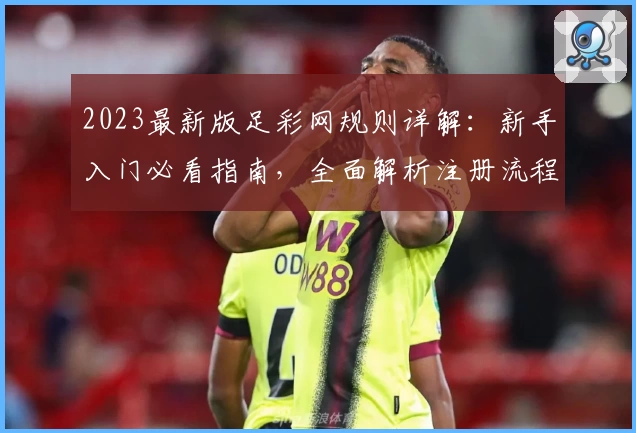 2023最新版足彩网规则详解：新手入门必看指南，全面解析注册流程与功能亮点