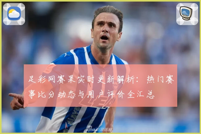足彩网赛果实时更新解析：热门赛事比分动态与用户评价全汇总
