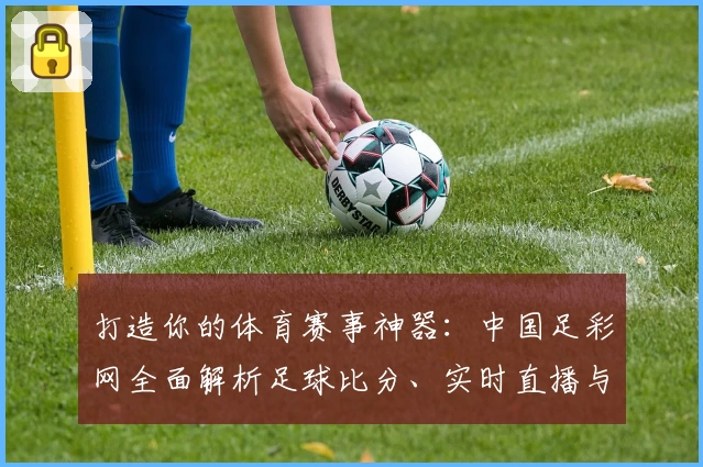 打造你的体育赛事神器：中国足彩网全面解析足球比分、实时直播与玩法攻略
