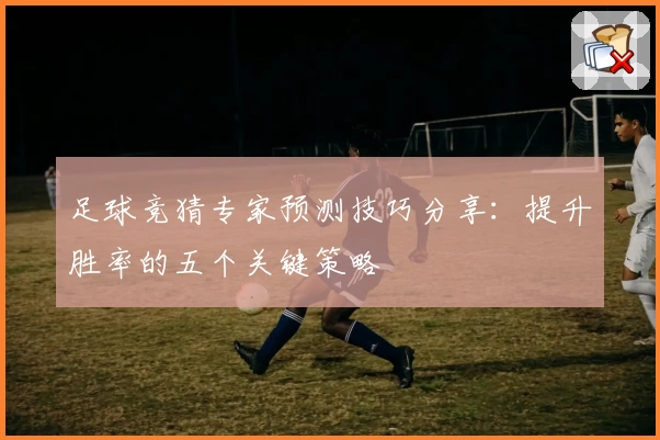 足球竞猜专家预测技巧分享:提升胜率的五个关键策略