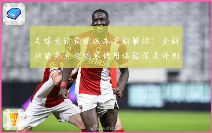 足球竞猜最新版本更新解读：全新功能亮点与玩家使用体验深度评测