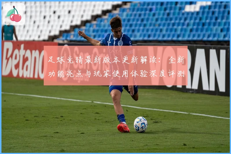 足球竞猜最新版本更新解读：全新功能亮点与玩家使用体验深度评测