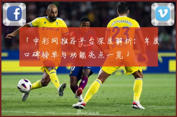 「中彩网推荐平台深度解析：年度口碑榜单与功能亮点一览」