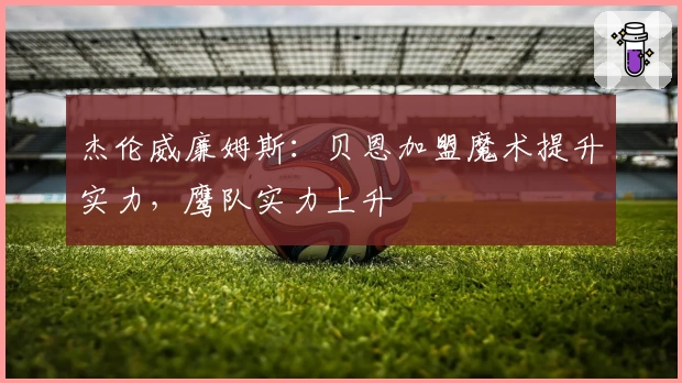 杰伦威廉姆斯：贝恩加盟魔术提升实力，鹰队实力上升