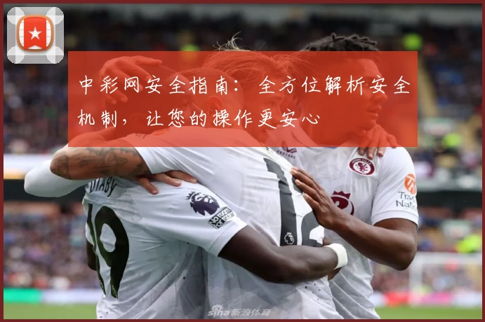 中彩网安全指南：全方位解析安全机制，让您的操作更安心