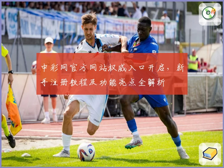 中彩网官方网站权威入口开启，新手注册教程及功能亮点全解析