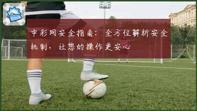 中彩网安全指南：全方位解析安全机制，让您的操作更安心