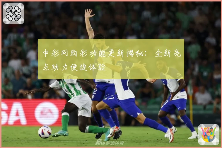 中彩网购彩功能更新揭秘：全新亮点助力便捷体验