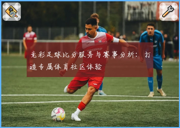 竞彩足球比分服务与赛事分析:打造专属体育社区体验