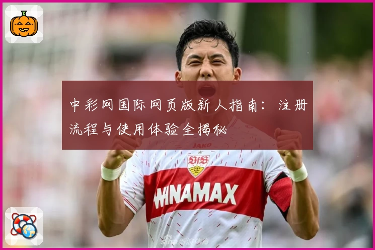 中彩网国际网页版新人指南：注册流程与使用体验全揭秘