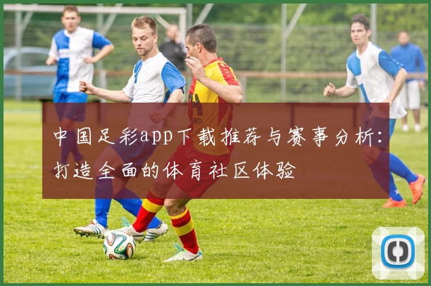中国足彩app下载推荐与赛事分析:打造全面的体育社区体验