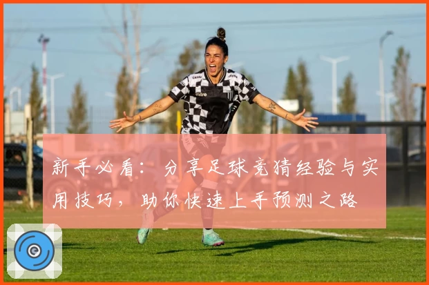 新手必看:分享足球竞猜经验与实用技巧,助你快速上手预测之路