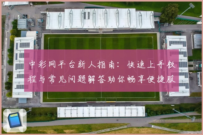 中彩网平台新人指南：快速上手教程与常见问题解答助你畅享便捷服务