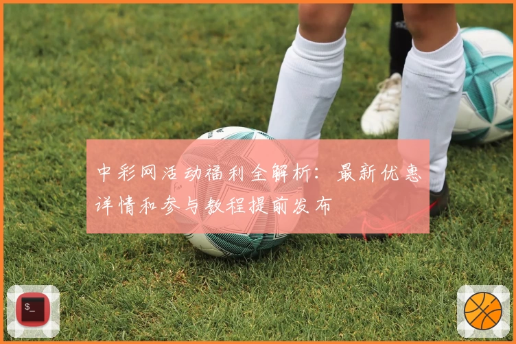 中彩网活动福利全解析：最新优惠详情和参与教程提前发布
