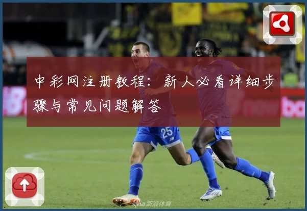 中彩网注册教程：新人必看详细步骤与常见问题解答