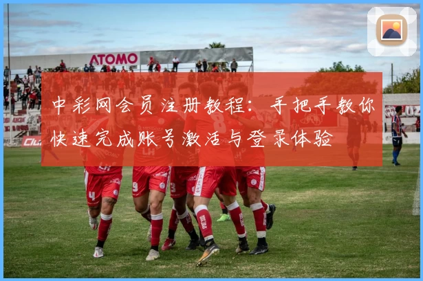 中彩网会员注册教程：手把手教你快速完成账号激活与登录体验