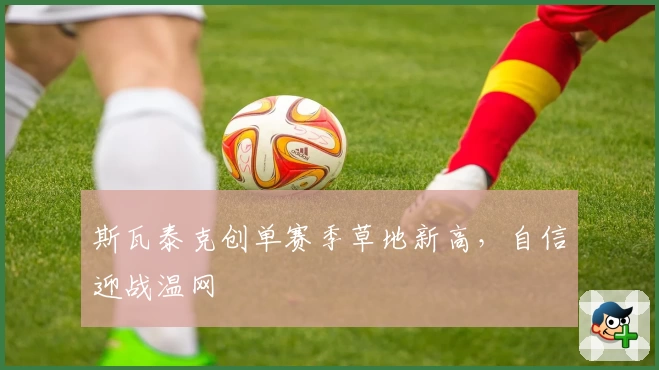 斯瓦泰克创单赛季草地新高，自信迎战温网