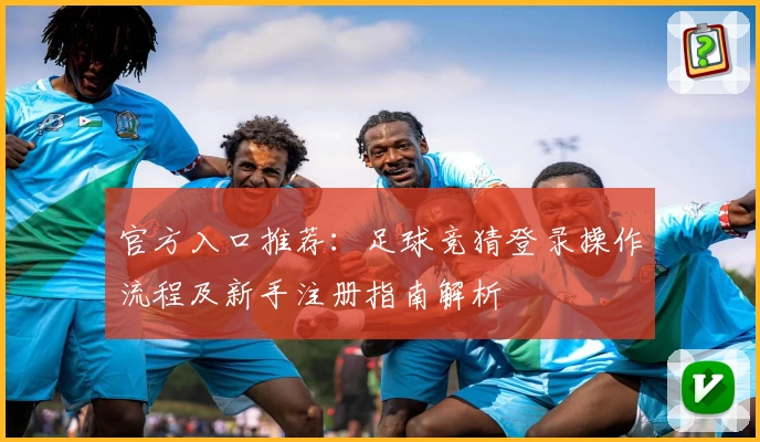 官方入口推荐:足球竞猜登录操作流程及新手注册指南解析
