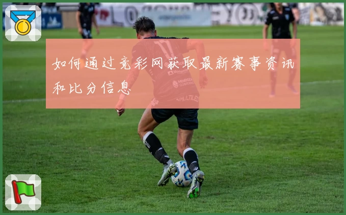 如何通过竞彩网获取最新赛事资讯和比分信息