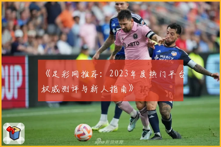 《足彩网推荐：2023年度热门平台权威测评与新人指南》