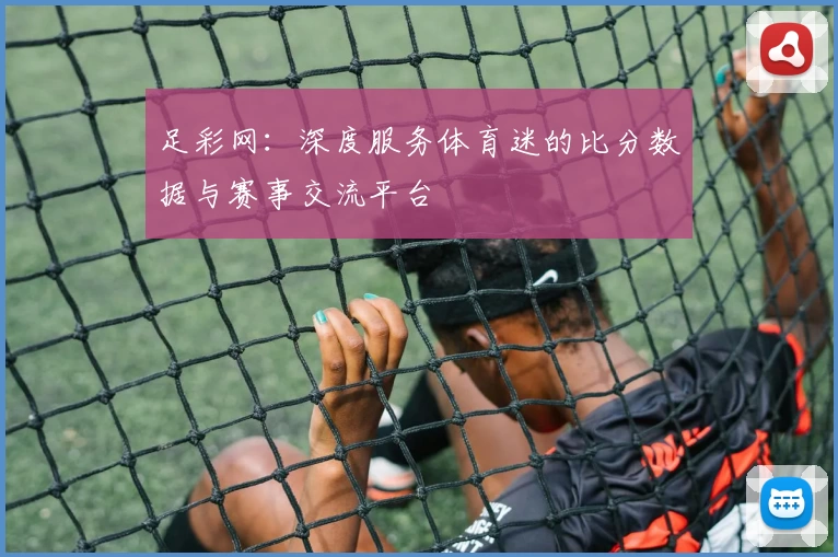 足彩网:深度服务体育迷的比分数据与赛事交流平台