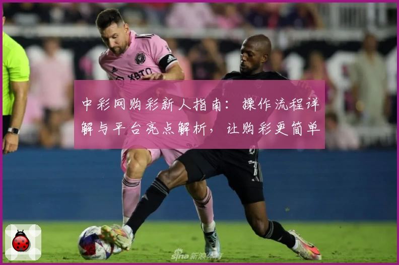 中彩网购彩新人指南：操作流程详解与平台亮点解析，让购彩更简单