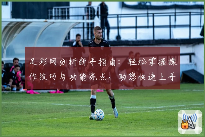 足彩网分析新手指南：轻松掌握操作技巧与功能亮点，助您快速上手