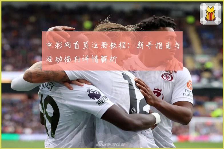 中彩网首页注册教程：新手指南与活动福利详情解析