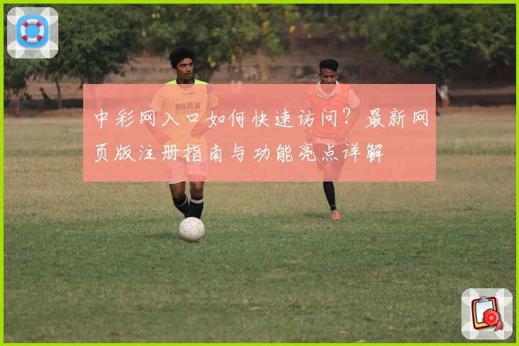 中彩网入口如何快速访问？最新网页版注册指南与功能亮点详解