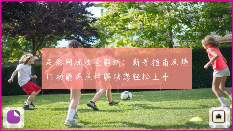 足彩网玩法全解析：新手指南及热门功能亮点详解助您轻松上手
