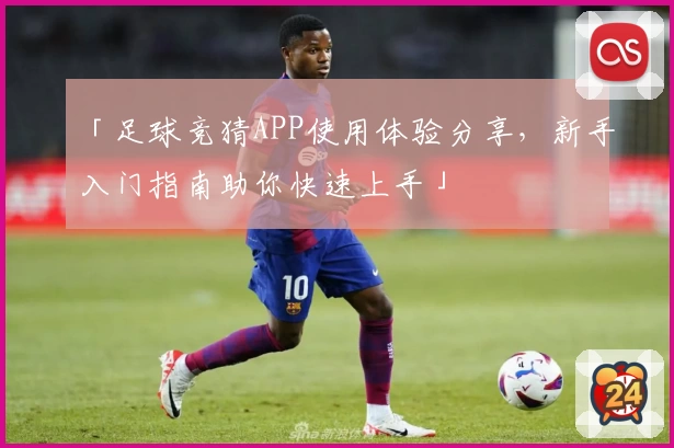 「足球竞猜APP使用体验分享，新手入门指南助你快速上手」