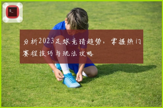 分析2023足球竞猜趋势，掌握热门赛程技巧与玩法攻略