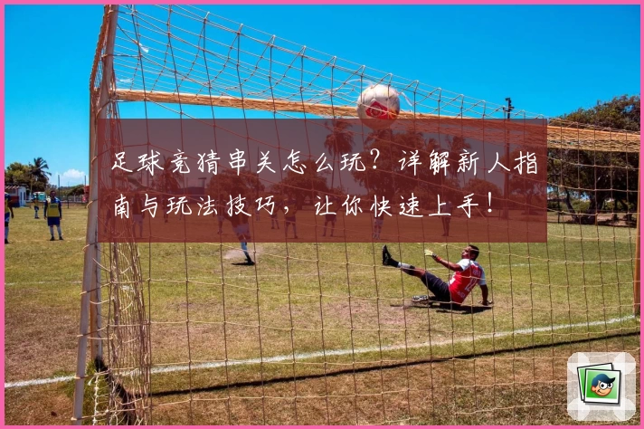 足球竞猜串关怎么玩？详解新人指南与玩法技巧，让你快速上手！