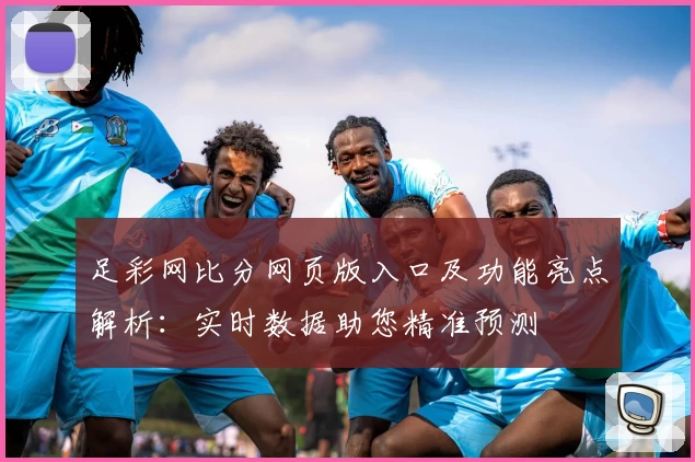 足彩网比分网页版入口及功能亮点解析：实时数据助您精准预测